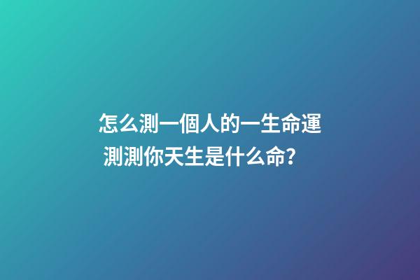 怎么測一個人的一生命運 測測你天生是什么命？-第1張-觀點-玄機派